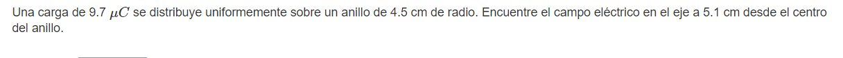 Una carga de \( 9.7 \mu C \) se distribuye uniformemente sobre un anillo de \( 4.5 \mathrm{~cm} \) de radio. Encuentre el cam