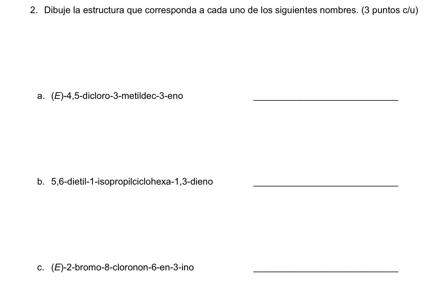 2. Dibuje la estructura que corresponda a cada uno de los siguientes nombres. (3 puntos c/u) a. (E)-4,5-dicloro-3-metildec-3-