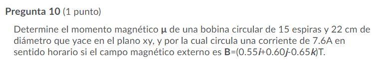 Pregunta 10 (1 punto) Determine el momento magnético u de una bobina circular de 15 espiras y 22 cm de diámetro que yace en e