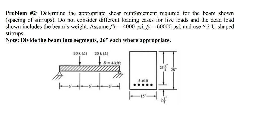 Problem #2: Determine the appropriate shear reinforcement required for the beam shown
(spacing of stirrups). Do not consider 