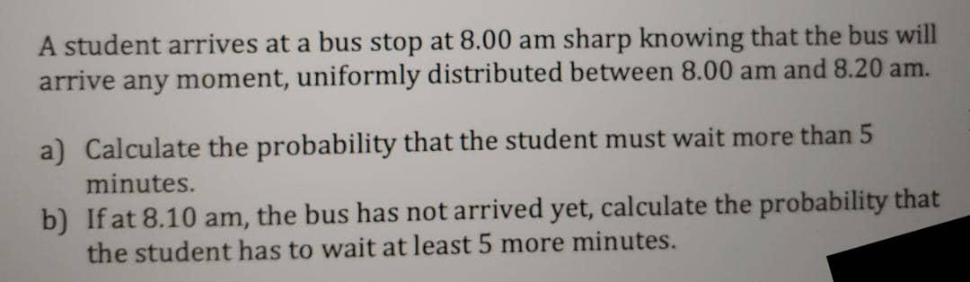 Solved A student arrives at a bus stop at 8.00 am sharp | Chegg.com
