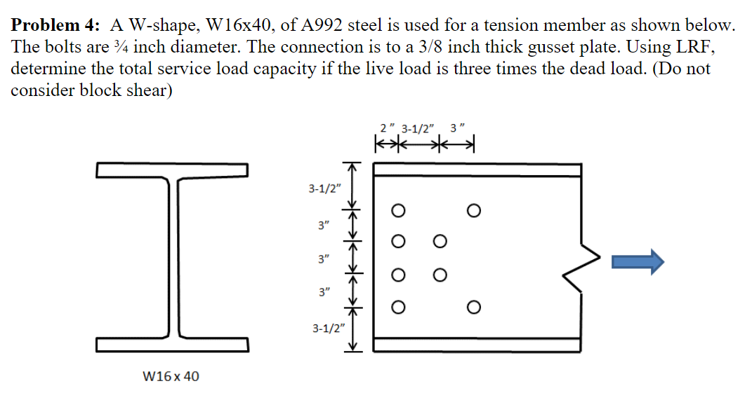 Problem 4: A W-shape, W16x40, of A992 steel is used for a tension member as shown below. The bolts are 3/4 inch diameter. The