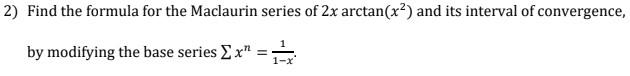 2) Find the formula for the Maclaurin series of \( 2 x \arctan \left(x^{2}\right) \) and its interval of convergence, by modi