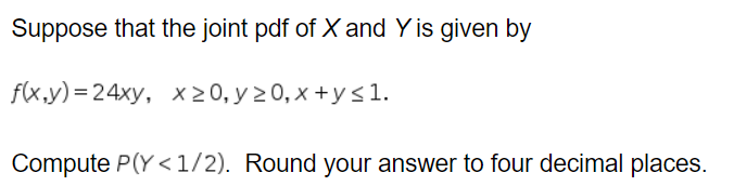 Suppose that the joint pdf of \( X \) and \( Y \) is given by
\[
f(x, y)=24 x y, \quad x \geq 0, y \geq 0, x+y \leq 1 .
\]
Co