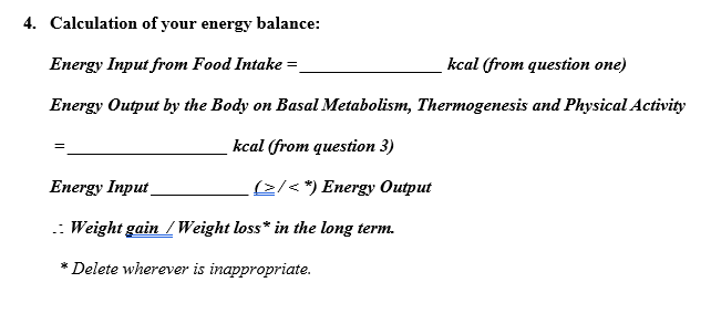 4. Calculation of your energy balance: Energy Input from Food Intake = kcal (from question one) Energy Output by the Body on