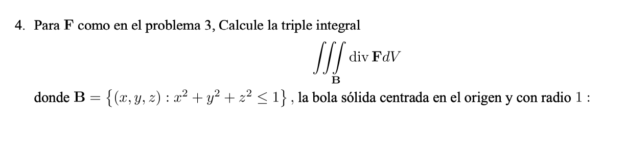 4. Para \( \mathbf{F} \) como en el problema 3 , Calcule la triple integral \[ \iiint_{\mathbf{B}} \operatorname{div} \mathbf