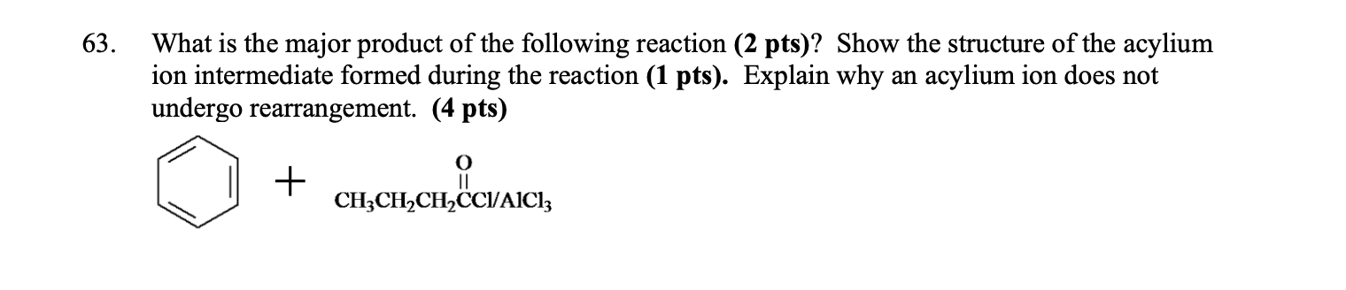 63.
What is the major product of the following reaction (2 pts)? Show the structure of the acylium
ion intermediate formed du