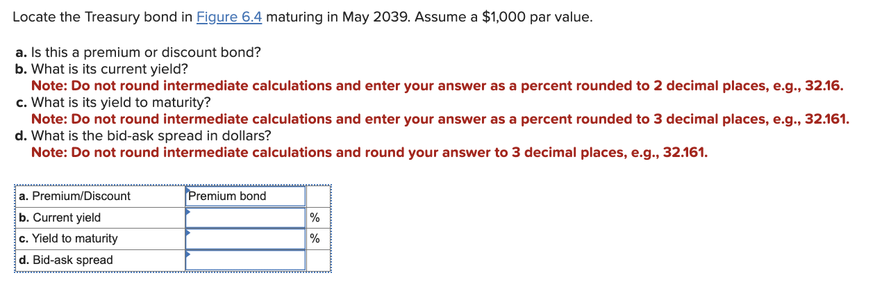 Locate the Treasury bond in Figure \( 6.4 \) maturing in May 2039. Assume a \( \$ 1,000 \) par value.
a. Is this a premium or