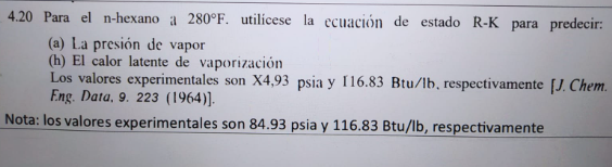 4.20 Para el n-hexano a \( 280^{\circ} \mathrm{F} \). utilicese la ecuación de estado R-K para predecir: (a) La presión de va