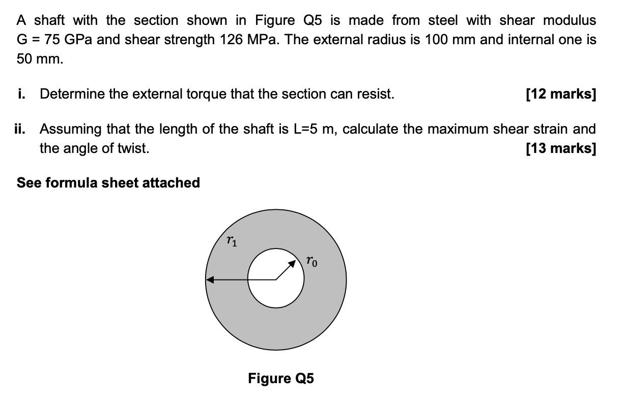 A shaft with the section shown in Figure Q5 is made from steel with shear modulus
G = 75 GPa and shear strength 126 MPa. The 