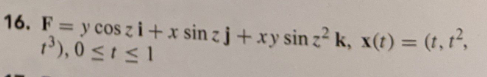 16. F = y cos zi + x sin zj + xy sin z?k, x(t) = (t,t?, 1), 0 <!<1