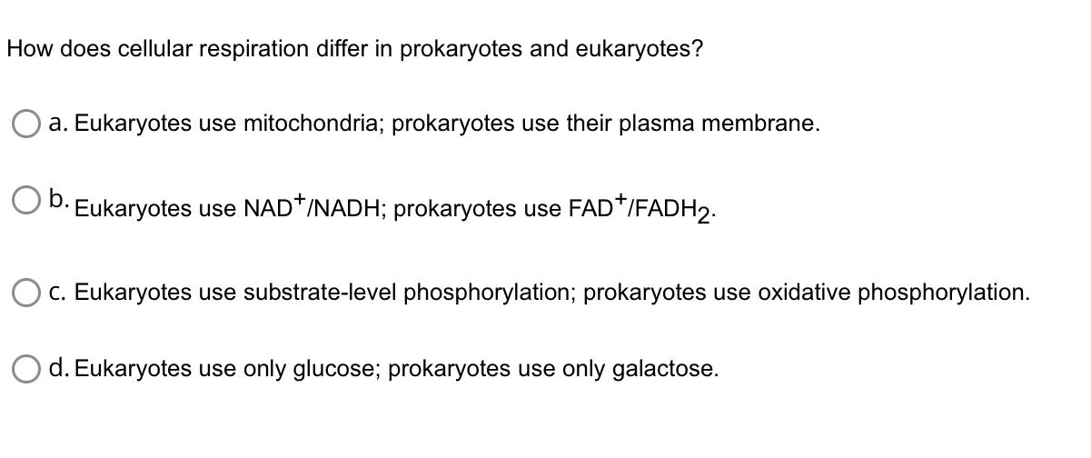 How does cellular respiration differ in prokaryotes and eukaryotes?
a. Eukaryotes use mitochondria; prokaryotes use their pla