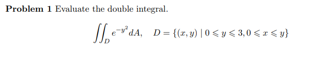 Problem 1 Evaluate the double integral. \[ \iint_{D} e^{-y^{2}} d A, \quad D=\{(x, y) \mid 0 \leqslant y \leqslant 3,0 \leqsl