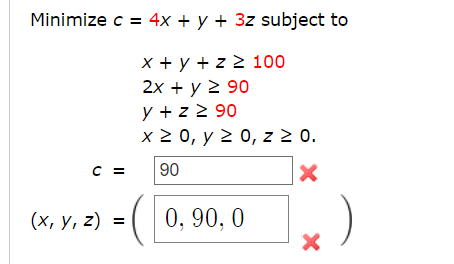 Minimize c = 4x + y + 3z subject to x + y + z 2 100 2x + y 2 90 y + z ≥ 90 x ≥ 0, y ≥ 0, z ≥ 0. 90 X 0, 90, 0 C = (x, y, z) =