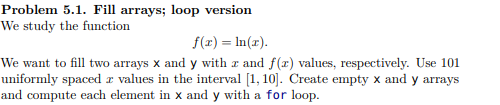 Problem 5.1. Fill arrays; loop version We study the function f(3) = ln(r). We want to fill two arrays X and y with and f() va