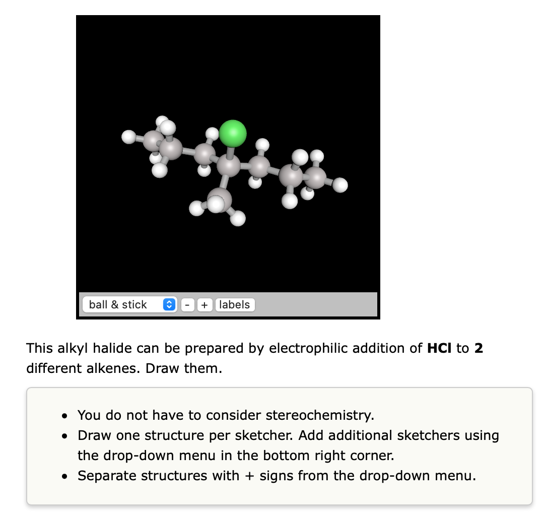 This alkyl halide can be prepared by electrophilic addition of \( \mathbf{H C l} \) to 2 different alkenes. Draw them.
- You 