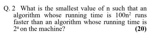 Q. 2 What is the smallest value of n such that an algorithm whose running time is 100n2 runs faster than an algorithm whose r