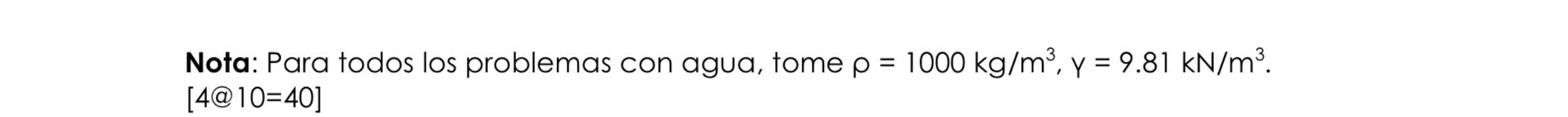 Nota: Para todos los problemas con agua, tome \( \rho=1000 \mathrm{~kg} / \mathrm{m}^{3}, y=9.81 \mathrm{kN} / \mathrm{m}^{3}