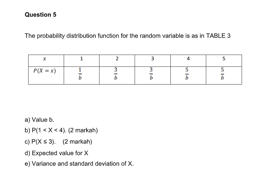 The probability distribution function for the random variable is as in TABLE 3
a) Value b.
b) \( P(1<X<4) \). (2 markah)
c) \