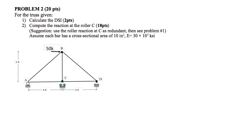 PROBLEM 2 (20 pts)
For the truss given:
1) Calculate the DSI (2pts)
2) Compute the reaction at the roller C (18pts)
(Suggesti