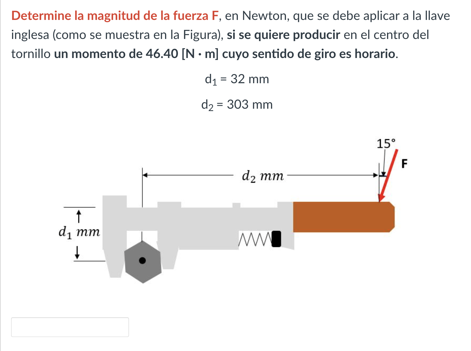 Determine la magnitud de la fuerza F, en Newton, que se debe aplicar a la llave inglesa (como se muestra en la Figura), si se