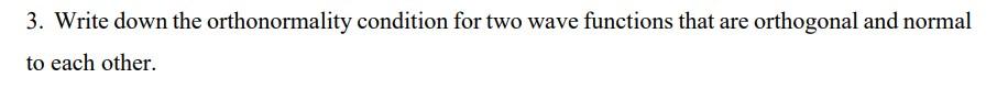 3. Write down the orthonormality condition for two wave functions that are orthogonal and normal to each other.