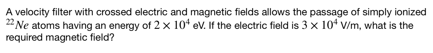 A velocity filter with crossed electric and magnetic fields allows the passage of simply ionized \( { }^{22} \mathrm{Ne} \) a