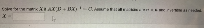 Solved Solve For The Matrix X If AX(D + BX)-1-C. Assume That | Chegg.com