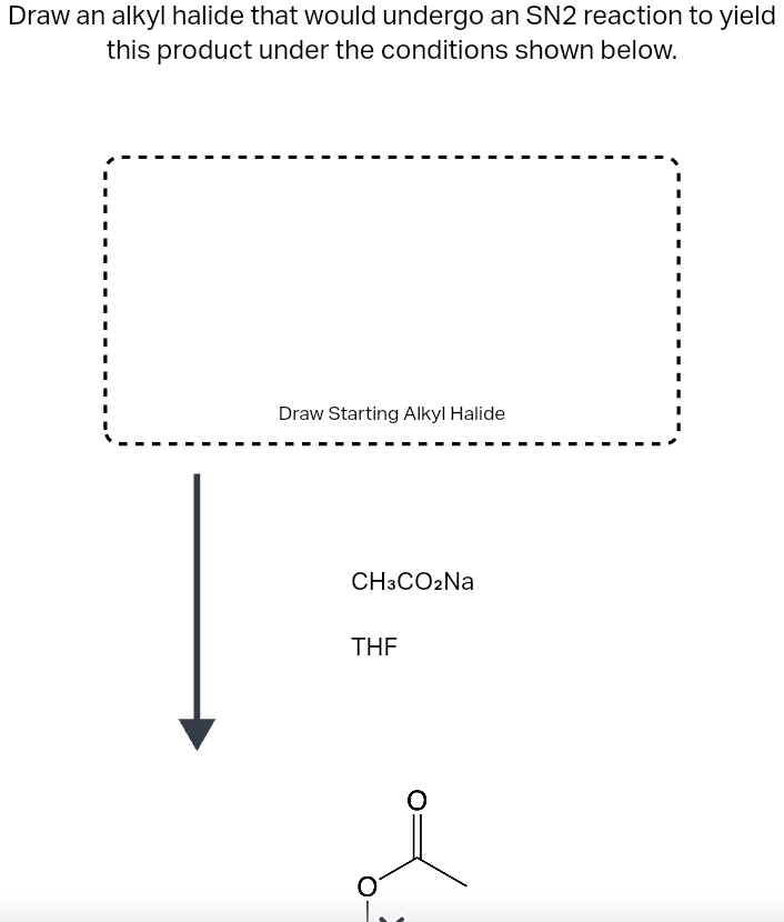 Draw an alkyl halide that would undergo an SN2 reaction to yield
this product under the conditions shown below.
Draw Starting