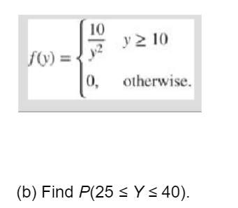 \[ f(y)=\left\{\begin{array}{ll} \frac{10}{y^{2}} & y \geq 10 \\ 0, & \text { otherwise. } \end{array}\right. \] b) Find \( P