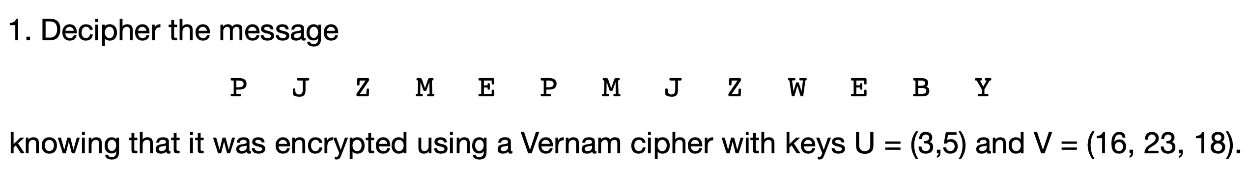 1. Decipher the message PJ Z M E P M J Z W E BY knowing that it was encrypted using a Vernam cipher with keys U = (3,5) and V