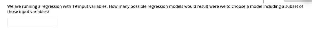 We are running a regression with 19 input variables. How many possible regression models would result were we to choose a mod