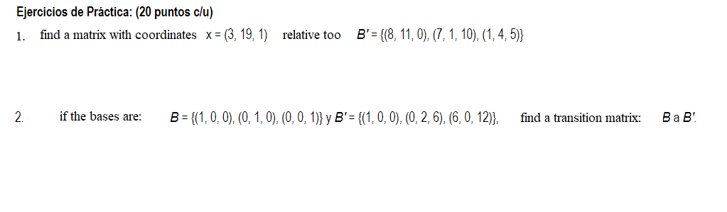 Ejercicios de Práctica: (20 puntos c/u) 1. find a matrix with coordinates x=(3, 19, 1) relative too B= {(8, 11, 0), (7, 1, 1