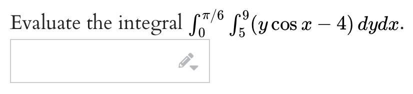 Evaluate the integral \( \int_{0}^{\pi / 6} \int_{5}^{9}(y \cos x-4) d y d x \)