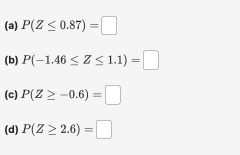 \( \begin{array}{l}P(Z \leq 0.87)= \\ P(-1.46 \leq Z \leq 1.1)= \\ P(Z \geq-0.6)= \\ P(Z \geq 2.6)=\end{array} \)