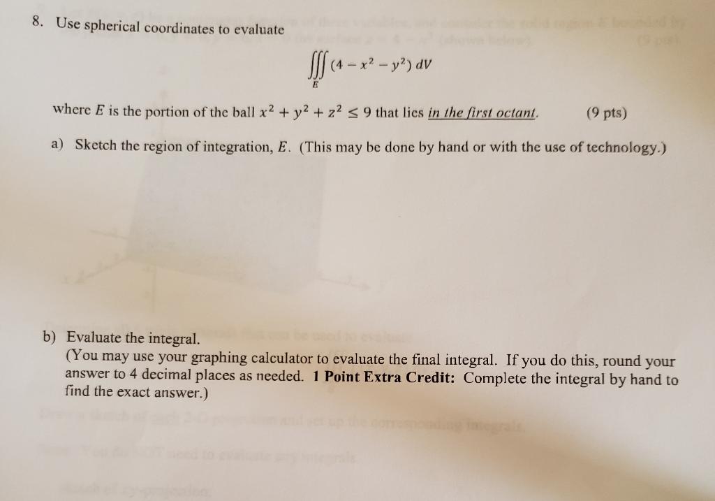 8. Use spherical coordinates to evaluate
MS (4 – x? -
- *? - y²) av
E
where E is the portion of the ball x2 + y2 + z2 = 9 tha