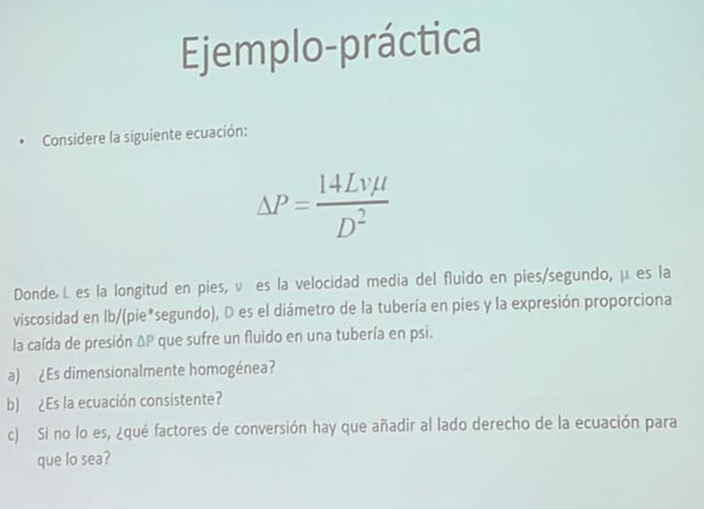 Ejemplo-práctica - Considere la siguiente ecuación: \[ \Delta P=\frac{14 L v \mu}{D^{2}} \] Donde, \( L \) es la longitud en