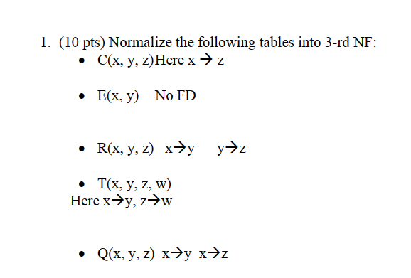 1. (10 pts) Normalize the following tables into 3-rd NF: - \( \mathrm{C}(\mathrm{x}, \mathrm{y}, \mathrm{z}) \operatorname{He