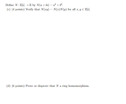 Define \( N: \mathbb{Z}[i] \rightarrow \mathbb{Z} \) by \( N(a+b i)-a^{2}+b^{2} \).
(c) (4 points) Verify that \( N(x y)-N(x)
