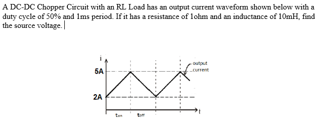 A DC-DC Chopper Circuit with an RL Load has an output current waveform shown below with a duty cycle of \( 50 \% \) and \( 1 