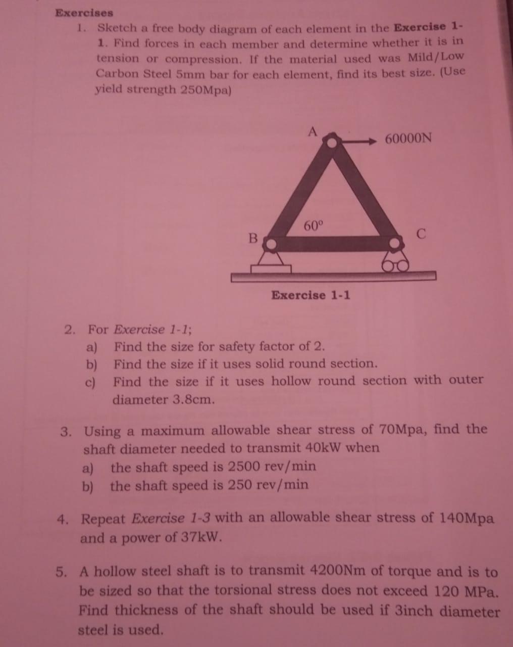 Exercises
1. Sketch a free body diagram of each element in the Exercise 1-
1. Find forces in each member and determine whethe