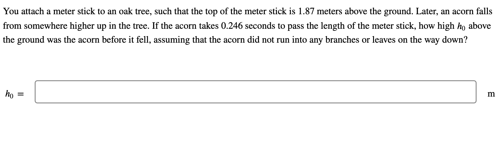 You attach a meter stick to an oak tree, such that the top of the meter stick is \( 1.87 \) meters above the ground. Later, a