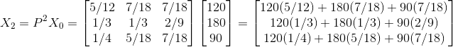 X_2=P^2X_0=\begin{bmatrix} 5/12 &7/18 & 7/18\\ 1/3 & 1/3 &2/9 \\ 1/4 & 5/18 &7/18 \end{bmatrix}\begin{bmatrix} 120\\ 180\\ 90 \end{bmatrix}=\begin{bmatrix} 120(5/12)+180(7/18)+90(7/18)\\ 120(1/3)+180(1/3)+90(2/9)\\ 120(1/4)+180(5/18)+90(7/18) \end{bmatrix}