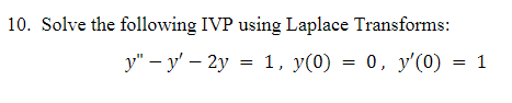 10. Solve the following IVP using Laplace Transforms: \[ y^{\prime \prime}-y^{\prime}-2 y=1, y(0)=0, y^{\prime}(0)=1 \]