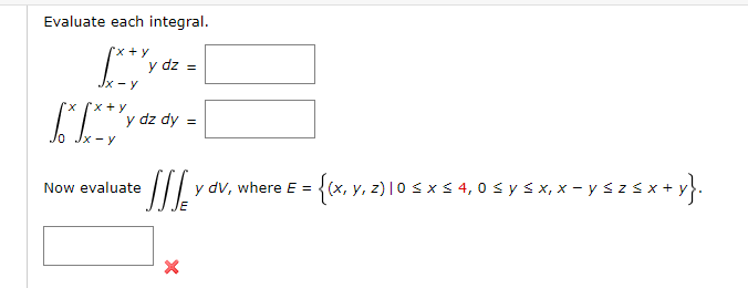 Evaluate each integral. \[ \begin{array}{r} \int_{x-y}^{x+y} y d z= \\ \int_{0}^{x} \int_{x-y}^{x+y} y d z d y= \end{array} \