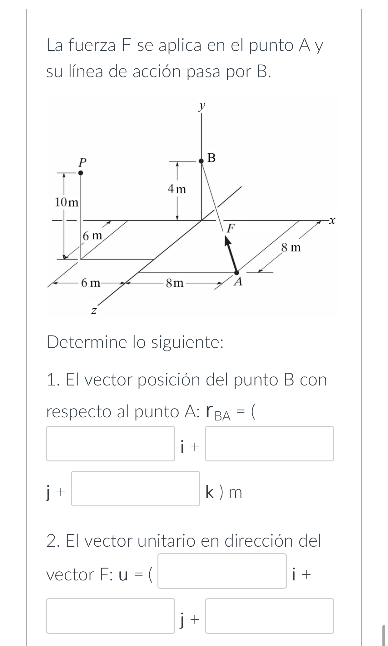 La fuerza F se aplica en el punto A y su línea de acción pasa por B. Determine lo siguiente: 1. El vector posición del punto