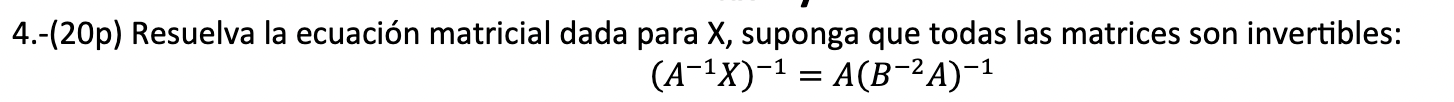 4.-(20p) Resuelva la ecuación matricial dada para X, suponga que todas las matrices son invertibles: -1 -2 (A-¹X)-¹ = A(B−²A)