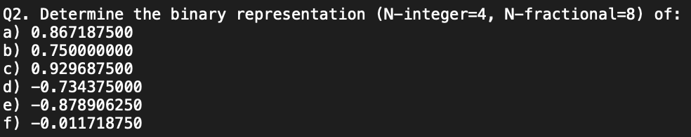 Q2. Determine the binary representation (N-integer \( =4, N \)-fractional=8) of:
a) 0.867187500
b) 0.750000000
c) 0.929687500