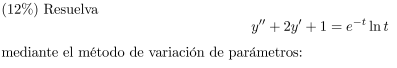 (12\%) Resuelva \[ y^{\prime \prime}+2 y^{\prime}+1=e^{-t} \ln t \] mediante el método de variación de parámetros: