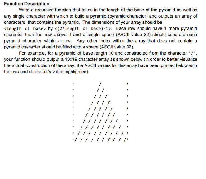 Function Description: Write a recursive function that takes in the length of the base of the pyramid as well as any single ch